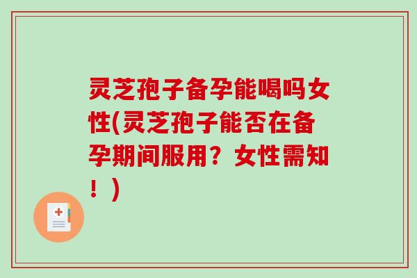 灵芝孢子备孕能喝吗女性(灵芝孢子能否在备孕期间服用?女性需知!)-第1张图片-破壁灵芝孢子粉研究指南 灵芝孢子备孕能喝吗女性(灵芝孢子能否在备孕期间服用?女性需知!)-第1张图片-破壁灵芝孢子粉研究指南