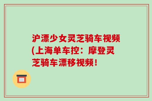 沪漂少女灵芝骑车视频(上海单车控：摩登灵芝骑车漂移视频！-第1张图片-破壁灵芝孢子粉研究指南
