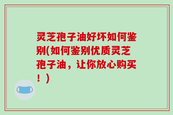 灵芝孢子油好坏如何鉴别(如何鉴别优质灵芝孢子油,让你放心购买!)-第1张图片-破壁灵芝孢子粉研究指南 灵芝孢子油好坏如何鉴别(如何鉴别优质灵芝孢子油,让你放心购买!)-第1张图片-破壁灵芝孢子粉研究指南