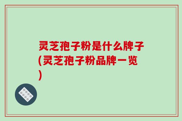灵芝孢子粉是什么牌子(灵芝孢子粉品牌一览)-第1张图片-破壁灵芝孢子粉研究指南 灵芝孢子粉是什么牌子(灵芝孢子粉品牌一览)-第1张图片-破壁灵芝孢子粉研究指南