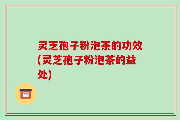 灵芝孢子粉泡茶的功效(灵芝孢子粉泡茶的益处)-第1张图片-破壁灵芝孢子粉研究指南 灵芝孢子粉泡茶的功效(灵芝孢子粉泡茶的益处)-第1张图片-破壁灵芝孢子粉研究指南