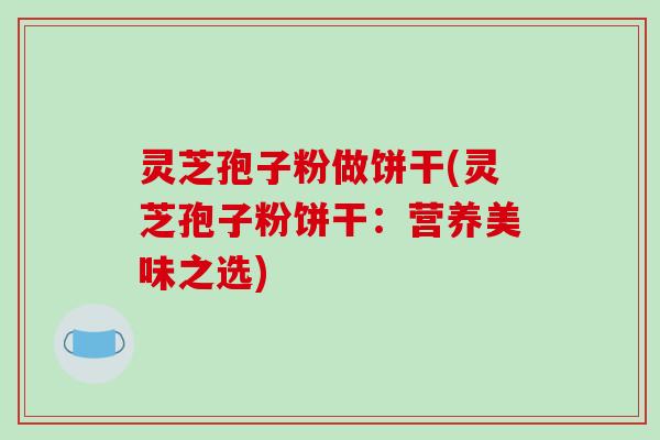 灵芝孢子粉做饼干(灵芝孢子粉饼干:营养美味之选)-第1张图片-破壁灵芝孢子粉研究指南 灵芝孢子粉做饼干(灵芝孢子粉饼干:营养美味之选)-第1张图片-破壁灵芝孢子粉研究指南
