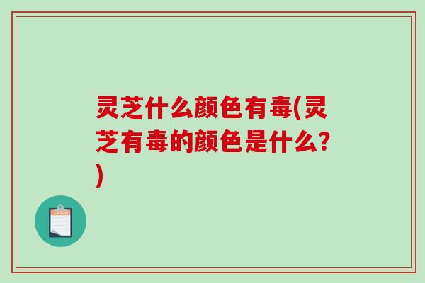 灵芝什么颜色有毒(灵芝有毒的颜色是什么?)-第1张图片-破壁灵芝孢子粉研究指南 灵芝什么颜色有毒(灵芝有毒的颜色是什么?)-第1张图片-破壁灵芝孢子粉研究指南