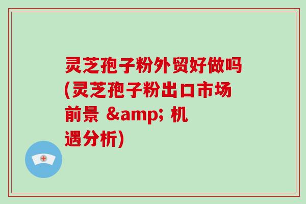 灵芝孢子粉外贸好做吗(灵芝孢子粉出口市场前景 & 机遇分析)-第1张图片-破壁灵芝孢子粉研究指南