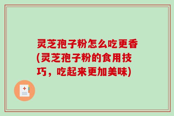 灵芝孢子粉怎么吃更香(灵芝孢子粉的食用技巧，吃起来更加美味)-第1张图片-破壁灵芝孢子粉研究指南