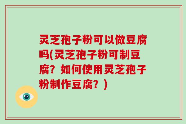 灵芝孢子粉可以做豆腐吗(灵芝孢子粉可制豆腐?如何使用灵芝孢子粉制作豆腐?)-第1张图片-破壁灵芝孢子粉研究指南 灵芝孢子粉可以做豆腐吗(灵芝孢子粉可制豆腐?如何使用灵芝孢子粉制作豆腐?)-第1张图片-破壁灵芝孢子粉研究指南