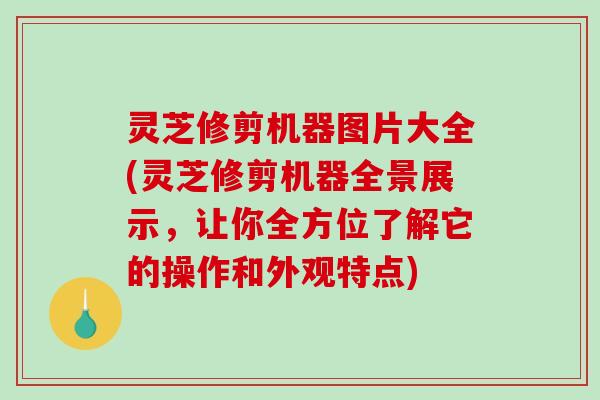 灵芝修剪机器图片大全(灵芝修剪机器全景展示,让你全方位了解它的操作和外观特点)-第1张图片-破壁灵芝孢子粉研究指南 灵芝修剪机器图片大全(灵芝修剪机器全景展示,让你全方位了解它的操作和外观特点)-第1张图片-破壁灵芝孢子粉研究指南