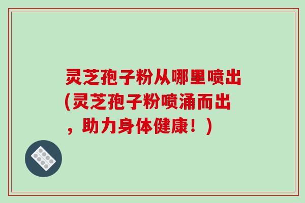 灵芝孢子粉从哪里喷出(灵芝孢子粉喷涌而出,助力身体健康!)-第1张图片-破壁灵芝孢子粉研究指南 灵芝孢子粉从哪里喷出(灵芝孢子粉喷涌而出,助力身体健康!)-第1张图片-破壁灵芝孢子粉研究指南