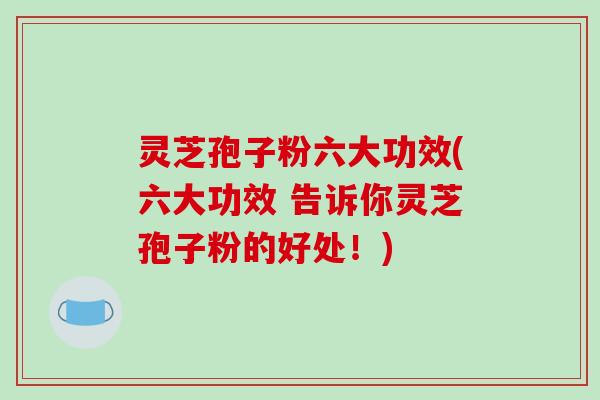 灵芝孢子粉六大功效(六大功效 告诉你灵芝孢子粉的好处!)-第1张图片-破壁灵芝孢子粉研究指南 灵芝孢子粉六大功效(六大功效 告诉你灵芝孢子粉的好处!)-第1张图片-破壁灵芝孢子粉研究指南