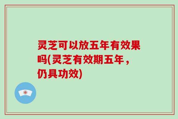 灵芝可以放五年有效果吗(灵芝有效期五年,仍具功效)-第1张图片-破壁灵芝孢子粉研究指南 灵芝可以放五年有效果吗(灵芝有效期五年,仍具功效)-第1张图片-破壁灵芝孢子粉研究指南
