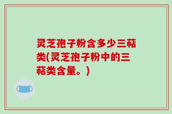 灵芝孢子粉含多少三萜类(灵芝孢子粉中的三萜类含量。)-第1张图片-破壁灵芝孢子粉研究指南 灵芝孢子粉含多少三萜类(灵芝孢子粉中的三萜类含量。)-第1张图片-破壁灵芝孢子粉研究指南