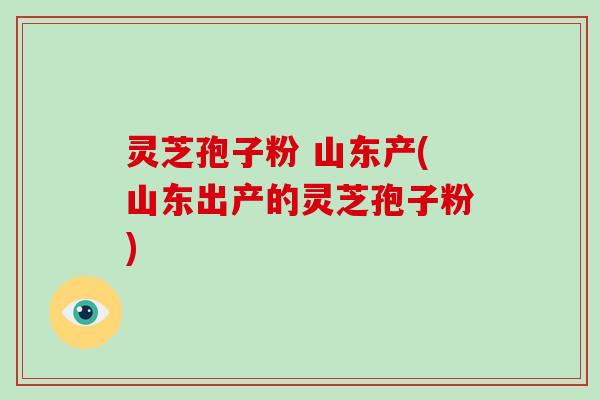 灵芝孢子粉 山东产(山东出产的灵芝孢子粉)-第1张图片-破壁灵芝孢子粉研究指南 灵芝孢子粉 山东产(山东出产的灵芝孢子粉)-第1张图片-破壁灵芝孢子粉研究指南