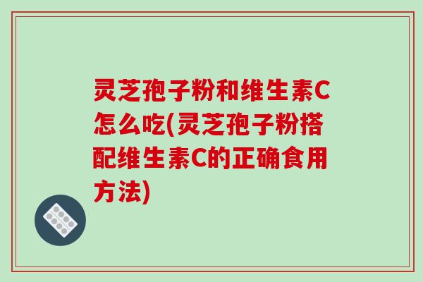 灵芝孢子粉和维生素C怎么吃(灵芝孢子粉搭配维生素C的正确食用方法)-第1张图片-破壁灵芝孢子粉研究指南 灵芝孢子粉和维生素C怎么吃(灵芝孢子粉搭配维生素C的正确食用方法)-第1张图片-破壁灵芝孢子粉研究指南