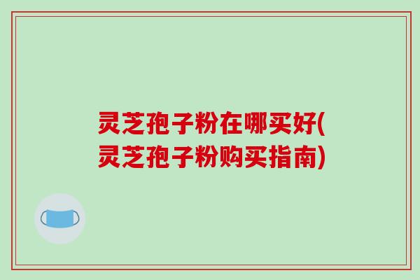 灵芝孢子粉在哪买好(灵芝孢子粉购买指南)-第1张图片-破壁灵芝孢子粉研究指南 灵芝孢子粉在哪买好(灵芝孢子粉购买指南)-第1张图片-破壁灵芝孢子粉研究指南