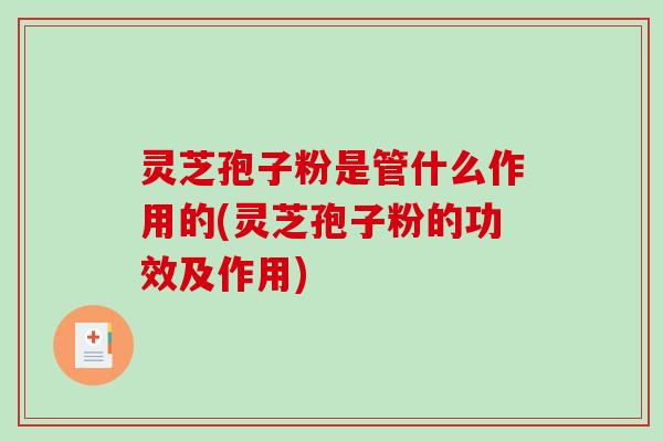 灵芝孢子粉是管什么作用的(灵芝孢子粉的功效及作用)-第1张图片-破壁灵芝孢子粉研究指南 灵芝孢子粉是管什么作用的(灵芝孢子粉的功效及作用)-第1张图片-破壁灵芝孢子粉研究指南