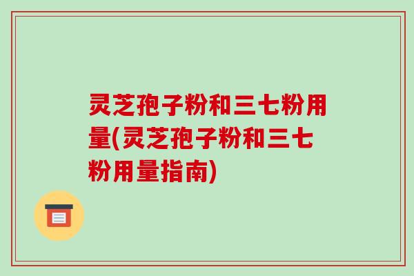 灵芝孢子粉和三七粉用量(灵芝孢子粉和三七粉用量指南)-第1张图片-破壁灵芝孢子粉研究指南 灵芝孢子粉和三七粉用量(灵芝孢子粉和三七粉用量指南)-第1张图片-破壁灵芝孢子粉研究指南