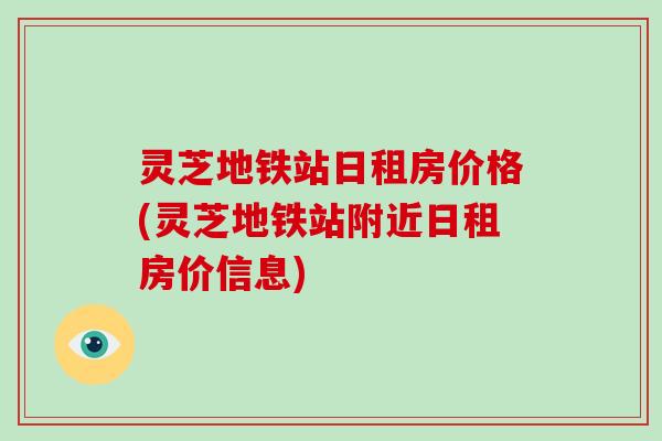 灵芝地铁站日租房价格(灵芝地铁站附近日租房价信息)-第1张图片-破壁灵芝孢子粉研究指南 灵芝地铁站日租房价格(灵芝地铁站附近日租房价信息)-第1张图片-破壁灵芝孢子粉研究指南