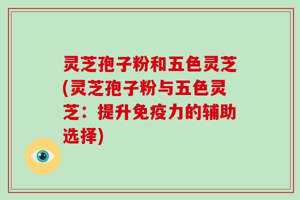 灵芝孢子粉和五色灵芝(灵芝孢子粉与五色灵芝:提升免疫力的辅助选择)-第1张图片-破壁灵芝孢子粉研究指南 灵芝孢子粉和五色灵芝(灵芝孢子粉与五色灵芝:提升免疫力的辅助选择)-第1张图片-破壁灵芝孢子粉研究指南