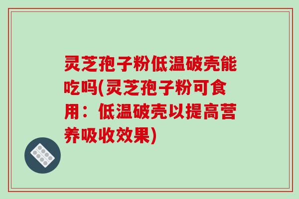 灵芝孢子粉低温破壳能吃吗(灵芝孢子粉可食用：低温破壳以提高营养吸收效果)-第1张图片-破壁灵芝孢子粉研究指南