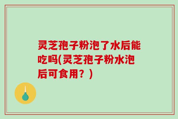 灵芝孢子粉泡了水后能吃吗(灵芝孢子粉水泡后可食用?)-第1张图片-破壁灵芝孢子粉研究指南 灵芝孢子粉泡了水后能吃吗(灵芝孢子粉水泡后可食用?)-第1张图片-破壁灵芝孢子粉研究指南