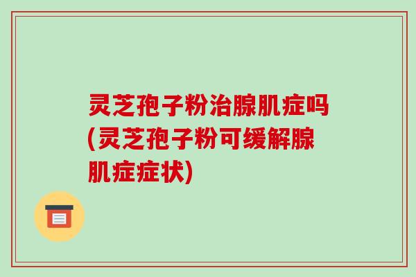 灵芝孢子粉治腺肌症吗(灵芝孢子粉可缓解腺肌症症状)-第1张图片-破壁灵芝孢子粉研究指南 灵芝孢子粉治腺肌症吗(灵芝孢子粉可缓解腺肌症症状)-第1张图片-破壁灵芝孢子粉研究指南