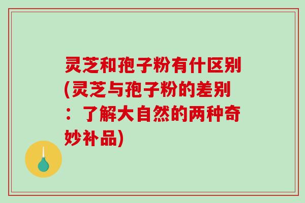 灵芝和孢子粉有什区别(灵芝与孢子粉的差别:了解大自然的两种奇妙补品)-第1张图片-破壁灵芝孢子粉研究指南 灵芝和孢子粉有什区别(灵芝与孢子粉的差别:了解大自然的两种奇妙补品)-第1张图片-破壁灵芝孢子粉研究指南
