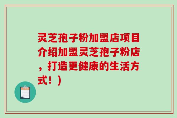 灵芝孢子粉加盟店项目介绍加盟灵芝孢子粉店,打造更健康的生活方式!)-第1张图片-破壁灵芝孢子粉研究指南 灵芝孢子粉加盟店项目介绍加盟灵芝孢子粉店,打造更健康的生活方式!)-第1张图片-破壁灵芝孢子粉研究指南
