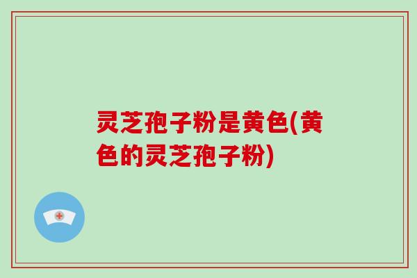 灵芝孢子粉是黄色(黄色的灵芝孢子粉)-第1张图片-破壁灵芝孢子粉研究指南 灵芝孢子粉是黄色(黄色的灵芝孢子粉)-第1张图片-破壁灵芝孢子粉研究指南