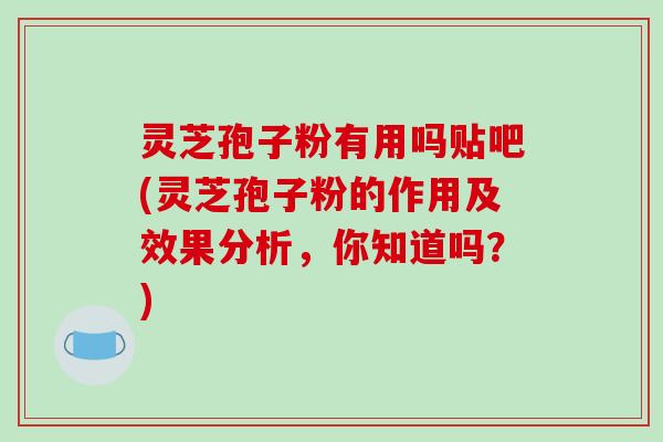 灵芝孢子粉有用吗贴吧(灵芝孢子粉的作用及效果分析,你知道吗?)-第1张图片-破壁灵芝孢子粉研究指南 灵芝孢子粉有用吗贴吧(灵芝孢子粉的作用及效果分析,你知道吗?)-第1张图片-破壁灵芝孢子粉研究指南