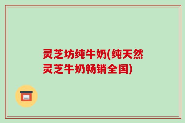 灵芝坊纯牛奶(纯天然灵芝牛奶畅销全国)-第1张图片-破壁灵芝孢子粉研究指南 灵芝坊纯牛奶(纯天然灵芝牛奶畅销全国)-第1张图片-破壁灵芝孢子粉研究指南