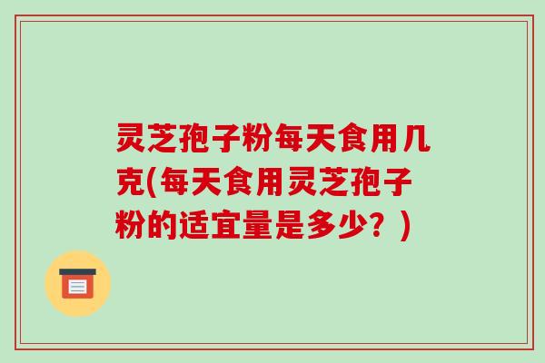 灵芝孢子粉每天食用几克(每天食用灵芝孢子粉的适宜量是多少?)-第1张图片-破壁灵芝孢子粉研究指南 灵芝孢子粉每天食用几克(每天食用灵芝孢子粉的适宜量是多少?)-第1张图片-破壁灵芝孢子粉研究指南