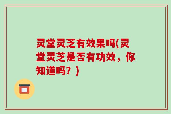 灵堂灵芝有效果吗(灵堂灵芝是否有功效,你知道吗?)-第1张图片-破壁灵芝孢子粉研究指南 灵堂灵芝有效果吗(灵堂灵芝是否有功效,你知道吗?)-第1张图片-破壁灵芝孢子粉研究指南