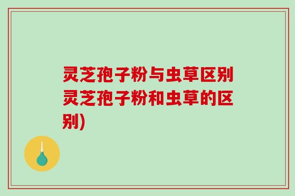 灵芝孢子粉与虫草区别灵芝孢子粉和虫草的区别)-第1张图片-破壁灵芝孢子粉研究指南 灵芝孢子粉与虫草区别灵芝孢子粉和虫草的区别)-第1张图片-破壁灵芝孢子粉研究指南