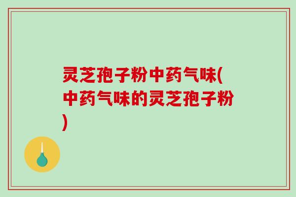 灵芝孢子粉中药气味(中药气味的灵芝孢子粉)-第1张图片-破壁灵芝孢子粉研究指南 灵芝孢子粉中药气味(中药气味的灵芝孢子粉)-第1张图片-破壁灵芝孢子粉研究指南