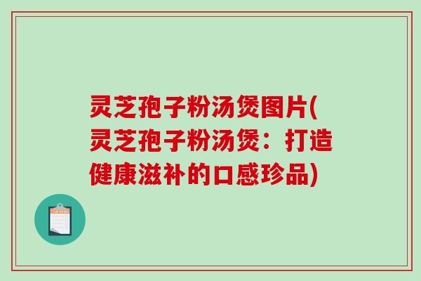 灵芝孢子粉汤煲图片(灵芝孢子粉汤煲:打造健康滋补的口感珍品)-第1张图片-破壁灵芝孢子粉研究指南 灵芝孢子粉汤煲图片(灵芝孢子粉汤煲:打造健康滋补的口感珍品)-第1张图片-破壁灵芝孢子粉研究指南
