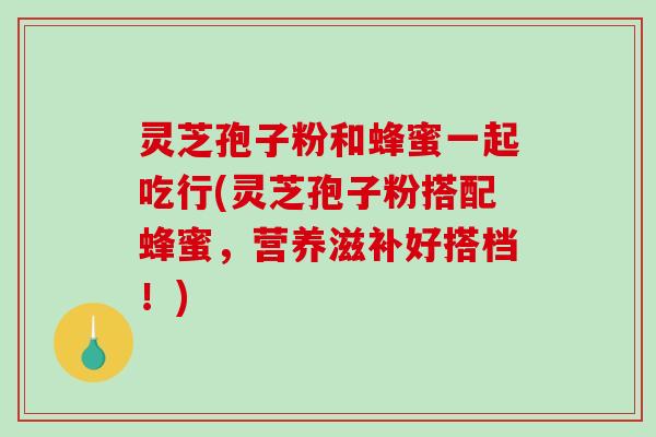 灵芝孢子粉和蜂蜜一起吃行(灵芝孢子粉搭配蜂蜜,营养滋补好搭档!)-第1张图片-破壁灵芝孢子粉研究指南 灵芝孢子粉和蜂蜜一起吃行(灵芝孢子粉搭配蜂蜜,营养滋补好搭档!)-第1张图片-破壁灵芝孢子粉研究指南