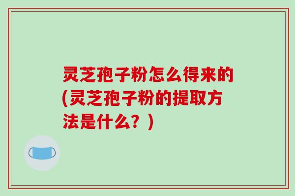 灵芝孢子粉怎么得来的(灵芝孢子粉的提取方法是什么?)-第1张图片-破壁灵芝孢子粉研究指南 灵芝孢子粉怎么得来的(灵芝孢子粉的提取方法是什么?)-第1张图片-破壁灵芝孢子粉研究指南