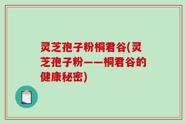 灵芝孢子粉桐君谷(灵芝孢子粉——桐君谷的健康秘密)-第1张图片-破壁灵芝孢子粉研究指南 灵芝孢子粉桐君谷(灵芝孢子粉——桐君谷的健康秘密)-第1张图片-破壁灵芝孢子粉研究指南
