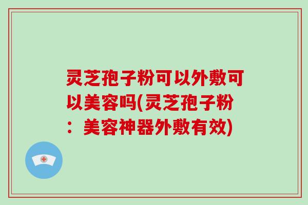 灵芝孢子粉可以外敷可以美容吗(灵芝孢子粉:美容神器外敷有效)-第1张图片-破壁灵芝孢子粉研究指南 灵芝孢子粉可以外敷可以美容吗(灵芝孢子粉:美容神器外敷有效)-第1张图片-破壁灵芝孢子粉研究指南