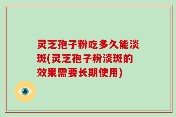 灵芝孢子粉吃多久能淡斑(灵芝孢子粉淡斑的效果需要长期使用)-第1张图片-破壁灵芝孢子粉研究指南 灵芝孢子粉吃多久能淡斑(灵芝孢子粉淡斑的效果需要长期使用)-第1张图片-破壁灵芝孢子粉研究指南