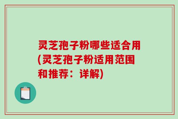 灵芝孢子粉哪些适合用(灵芝孢子粉适用范围和推荐:详解)-第1张图片-破壁灵芝孢子粉研究指南 灵芝孢子粉哪些适合用(灵芝孢子粉适用范围和推荐:详解)-第1张图片-破壁灵芝孢子粉研究指南