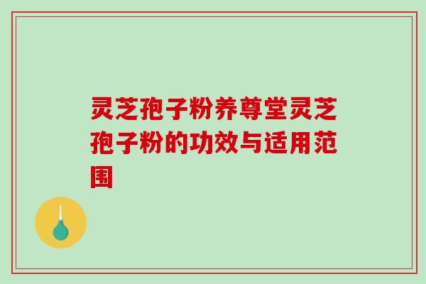 灵芝孢子粉养尊堂灵芝孢子粉的功效与适用范围-第1张图片-破壁灵芝孢子粉研究指南 灵芝孢子粉养尊堂灵芝孢子粉的功效与适用范围-第1张图片-破壁灵芝孢子粉研究指南