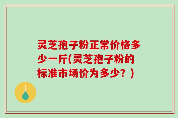 灵芝孢子粉正常价格多少一斤(灵芝孢子粉的标准市场价为多少?)-第1张图片-破壁灵芝孢子粉研究指南 灵芝孢子粉正常价格多少一斤(灵芝孢子粉的标准市场价为多少?)-第1张图片-破壁灵芝孢子粉研究指南