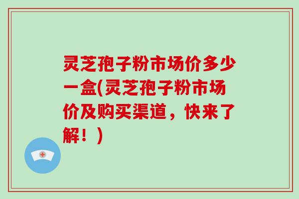 灵芝孢子粉市场价多少一盒(灵芝孢子粉市场价及购买渠道,快来了解!)-第1张图片-破壁灵芝孢子粉研究指南 灵芝孢子粉市场价多少一盒(灵芝孢子粉市场价及购买渠道,快来了解!)-第1张图片-破壁灵芝孢子粉研究指南