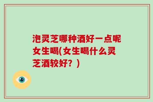 泡灵芝哪种酒好一点呢女生喝(女生喝什么灵芝酒较好?)-第1张图片-破壁灵芝孢子粉研究指南 泡灵芝哪种酒好一点呢女生喝(女生喝什么灵芝酒较好?)-第1张图片-破壁灵芝孢子粉研究指南
