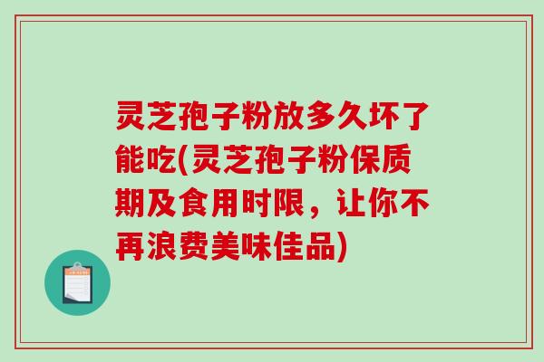 灵芝孢子粉放多久坏了能吃(灵芝孢子粉保质期及食用时限,让你不再浪费美味佳品)-第1张图片-破壁灵芝孢子粉研究指南 灵芝孢子粉放多久坏了能吃(灵芝孢子粉保质期及食用时限,让你不再浪费美味佳品)-第1张图片-破壁灵芝孢子粉研究指南
