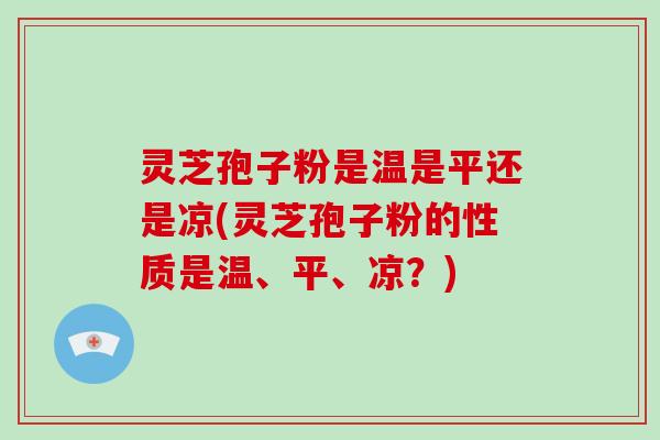 灵芝孢子粉是温是平还是凉(灵芝孢子粉的性质是温、平、凉?)-第1张图片-破壁灵芝孢子粉研究指南 灵芝孢子粉是温是平还是凉(灵芝孢子粉的性质是温、平、凉?)-第1张图片-破壁灵芝孢子粉研究指南
