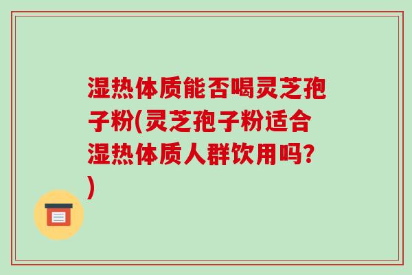 湿热体质能否喝灵芝孢子粉(灵芝孢子粉适合湿热体质人群饮用吗?)-第1张图片-破壁灵芝孢子粉研究指南 湿热体质能否喝灵芝孢子粉(灵芝孢子粉适合湿热体质人群饮用吗?)-第1张图片-破壁灵芝孢子粉研究指南