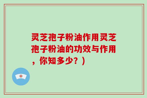 灵芝孢子粉油作用灵芝孢子粉油的功效与作用,你知多少?)-第1张图片-破壁灵芝孢子粉研究指南 灵芝孢子粉油作用灵芝孢子粉油的功效与作用,你知多少?)-第1张图片-破壁灵芝孢子粉研究指南