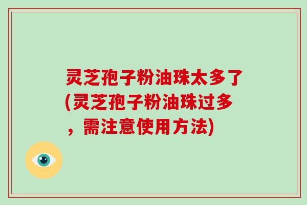 灵芝孢子粉油珠太多了(灵芝孢子粉油珠过多,需注意使用方法)-第1张图片-破壁灵芝孢子粉研究指南 灵芝孢子粉油珠太多了(灵芝孢子粉油珠过多,需注意使用方法)-第1张图片-破壁灵芝孢子粉研究指南